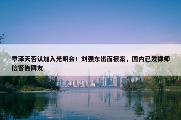 章泽天否认加入光明会！刘强东出面报案，国内已发律师信警告网友