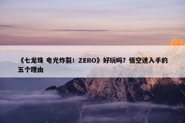 《七龙珠 电光炸裂！ZERO》好玩吗？悟空迷入手的五个理由