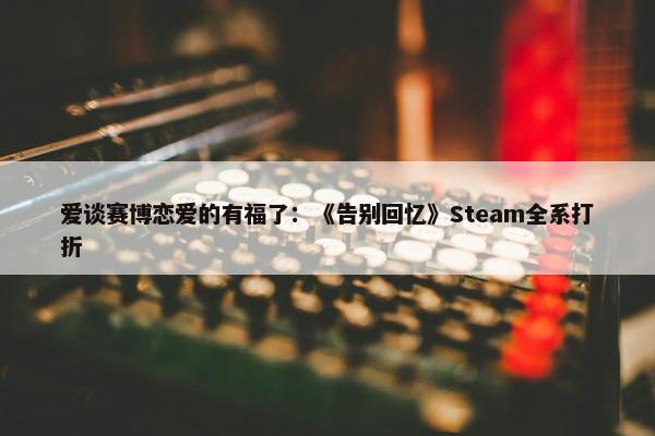 爱谈赛博恋爱的有福了：《告别回忆》Steam全系打折