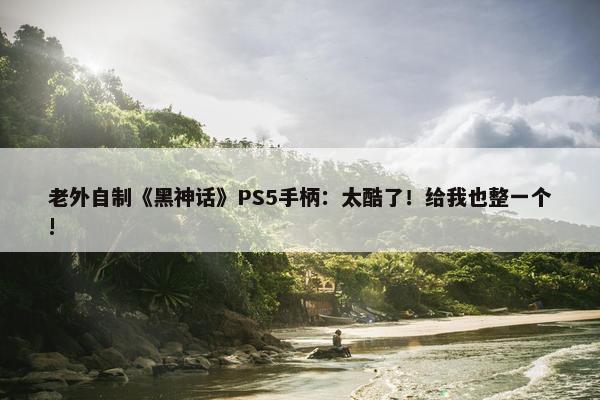 老外自制《黑神话》PS5手柄：太酷了！给我也整一个!