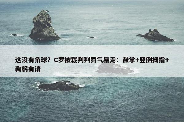 这没有角球？C罗被裁判判罚气暴走：鼓掌+竖倒拇指+鞠躬有请