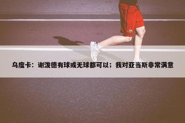 乌度卡：谢泼德有球或无球都可以；我对亚当斯非常满意