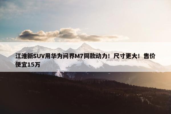 江淮新SUV用华为问界M7同款动力！尺寸更大！售价便宜15万