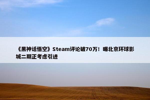 《黑神话悟空》Steam评论破70万！曝北京环球影城二期正考虑引进