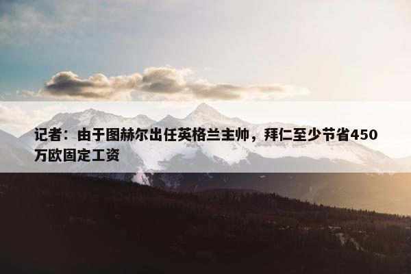 记者：由于图赫尔出任英格兰主帅，拜仁至少节省450万欧固定工资