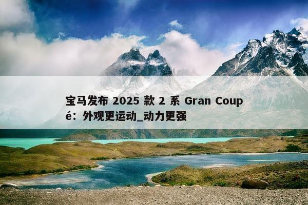 宝马发布 2025 款 2 系 Gran Coupé：外观更运动_动力更强