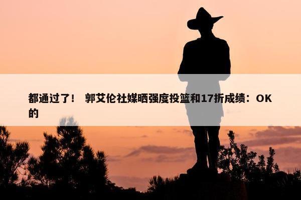 都通过了！ 郭艾伦社媒晒强度投篮和17折成绩：OK的