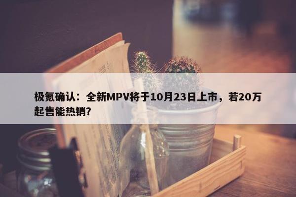 极氪确认：全新MPV将于10月23日上市，若20万起售能热销？