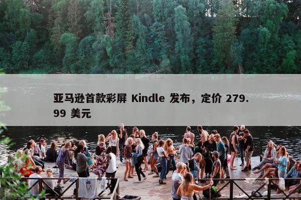 亚马逊首款彩屏 Kindle 发布，定价 279.99 美元