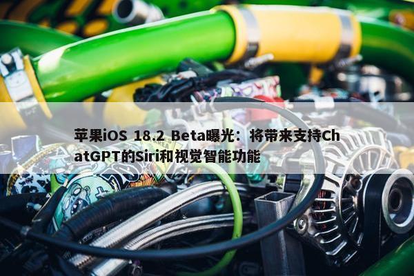 苹果iOS 18.2 Beta曝光：将带来支持ChatGPT的Siri和视觉智能功能