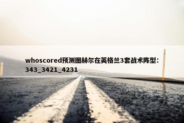 whoscored预测图赫尔在英格兰3套战术阵型：343_3421_4231