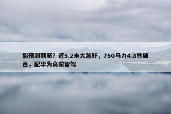 能预测颠簸？近5.2米大越野，750马力4.8秒破百，配华为高阶智驾