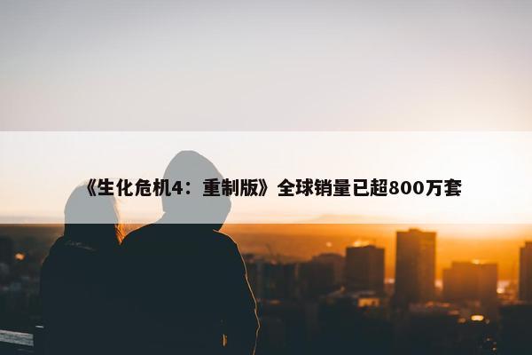 《生化危机4：重制版》全球销量已超800万套