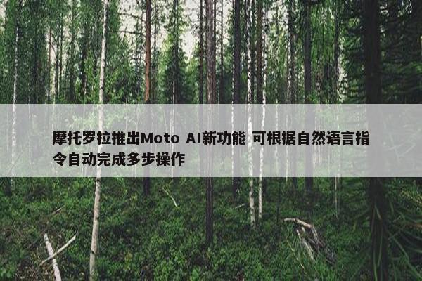 摩托罗拉推出Moto AI新功能 可根据自然语言指令自动完成多步操作