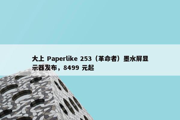 大上 Paperlike 253（革命者）墨水屏显示器发布，8499 元起