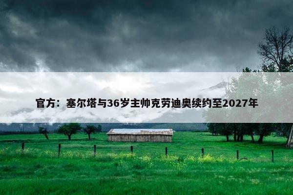 官方：塞尔塔与36岁主帅克劳迪奥续约至2027年