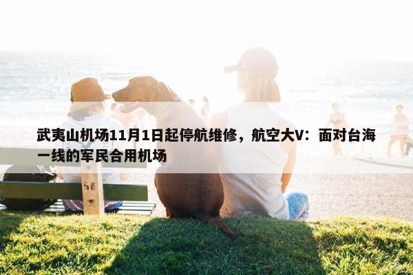 武夷山机场11月1日起停航维修，航空大V：面对台海一线的军民合用机场