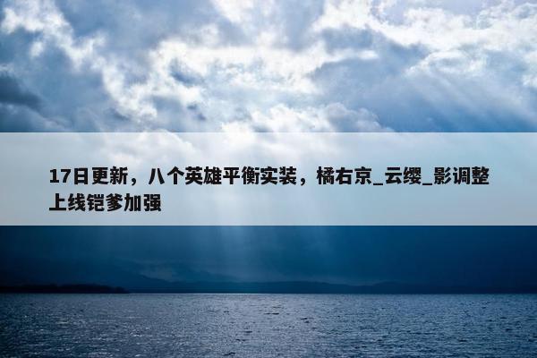 17日更新，八个英雄平衡实装，橘右京_云缨_影调整上线铠爹加强