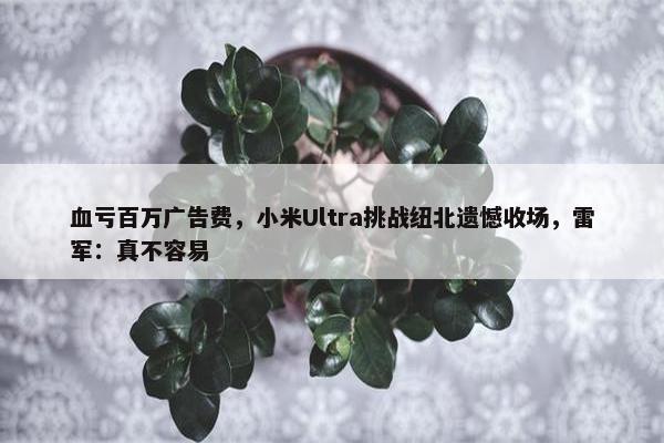 血亏百万广告费，小米Ultra挑战纽北遗憾收场，雷军：真不容易