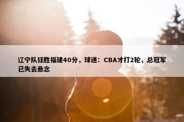 辽宁队狂胜福建40分，球迷：CBA才打2轮，总冠军已失去悬念