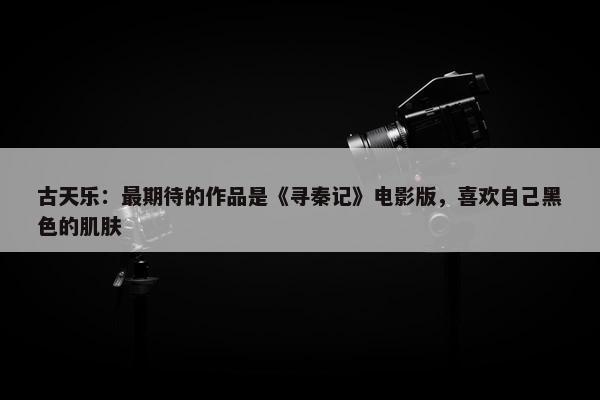 古天乐：最期待的作品是《寻秦记》电影版，喜欢自己黑色的肌肤