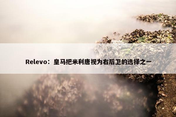 Relevo：皇马把米利唐视为右后卫的选择之一