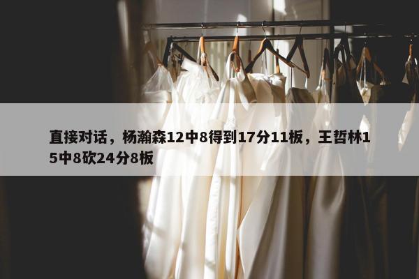 直接对话，杨瀚森12中8得到17分11板，王哲林15中8砍24分8板