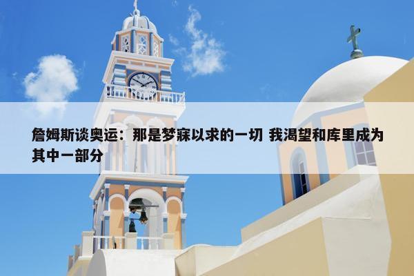 詹姆斯谈奥运：那是梦寐以求的一切 我渴望和库里成为其中一部分