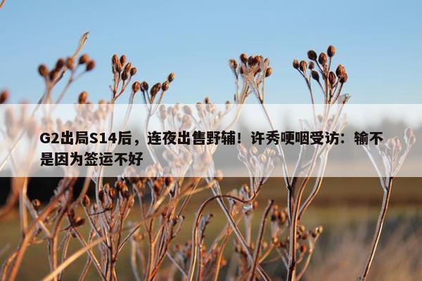 G2出局S14后，连夜出售野辅！许秀哽咽受访：输不是因为签运不好