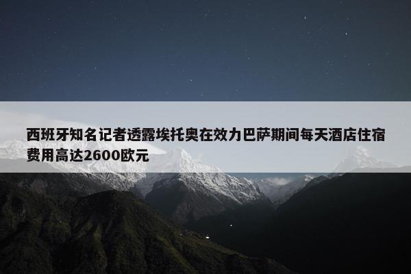 西班牙知名记者透露埃托奥在效力巴萨期间每天酒店住宿费用高达2600欧元