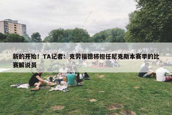 新的开始！TA记者：克劳福德将担任尼克斯本赛季的比赛解说员