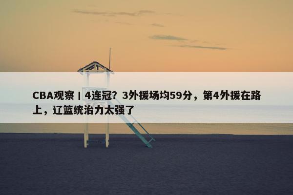 CBA观察丨4连冠？3外援场均59分，第4外援在路上，辽篮统治力太强了