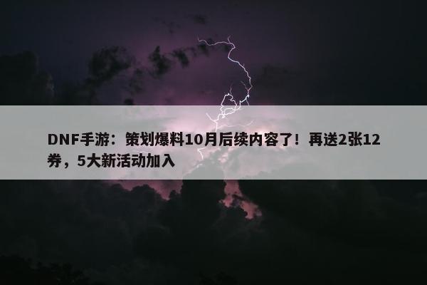 DNF手游：策划爆料10月后续内容了！再送2张12券，5大新活动加入