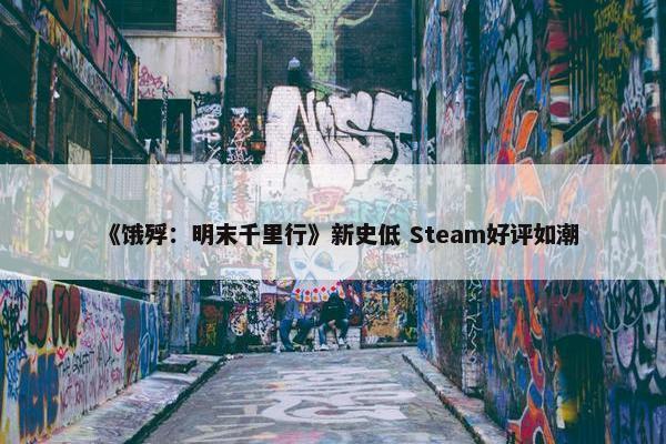 《饿殍：明末千里行》新史低 Steam好评如潮