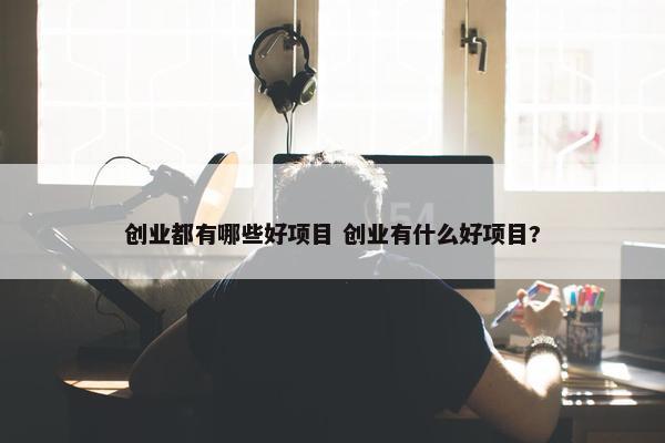 创业都有哪些好项目 创业有什么好项目?