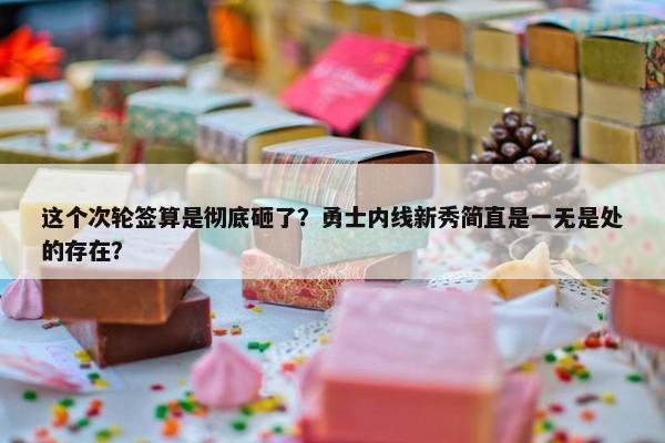 这个次轮签算是彻底砸了？勇士内线新秀简直是一无是处的存在？