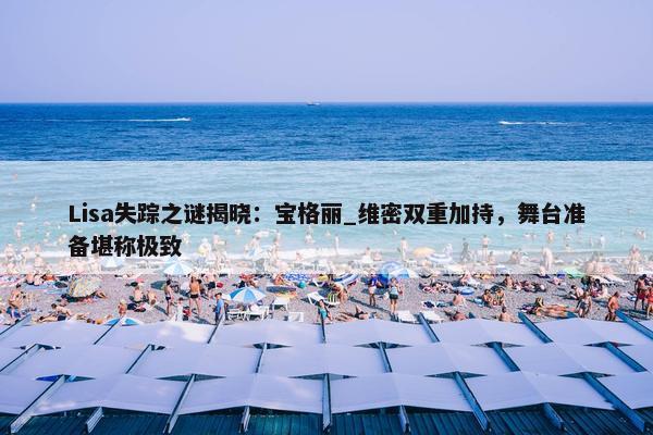 Lisa失踪之谜揭晓：宝格丽_维密双重加持，舞台准备堪称极致