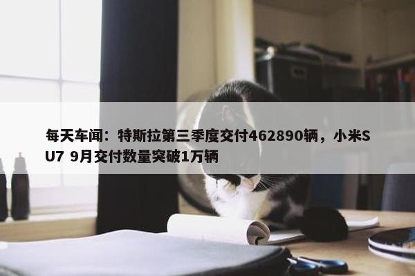 每天车闻：特斯拉第三季度交付462890辆，小米SU7 9月交付数量突破1万辆