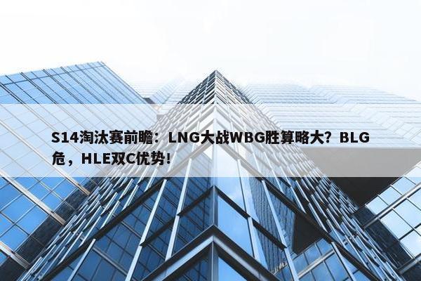 S14淘汰赛前瞻：LNG大战WBG胜算略大？BLG危，HLE双C优势！