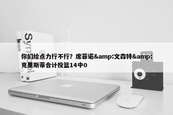 你们给点力行不行？席菲诺&文森特&克里斯蒂合计投篮14中0