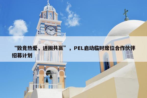 “致竞热爱，进圈共赢”，PEL启动临时席位合作伙伴招募计划