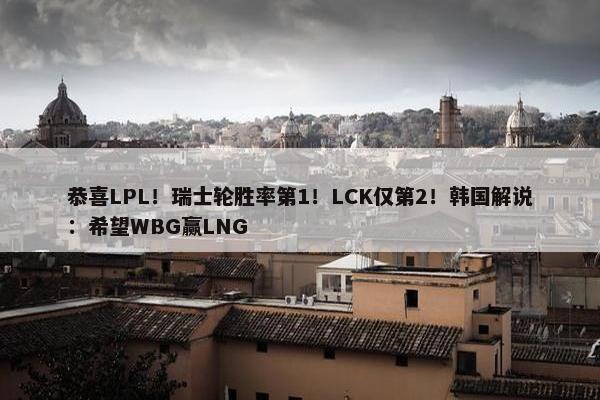 恭喜LPL！瑞士轮胜率第1！LCK仅第2！韩国解说：希望WBG赢LNG