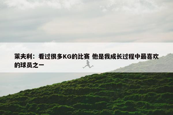 莱夫利：看过很多KG的比赛 他是我成长过程中最喜欢的球员之一