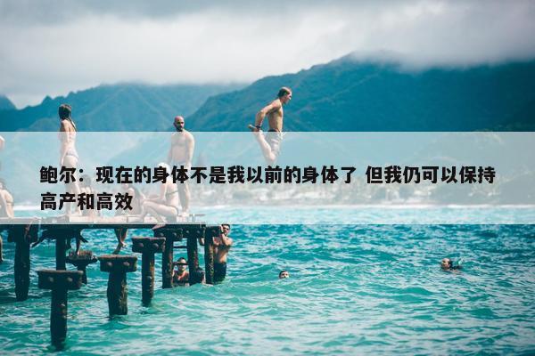 鲍尔：现在的身体不是我以前的身体了 但我仍可以保持高产和高效