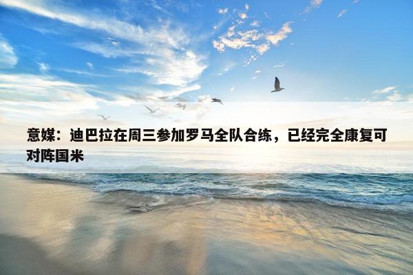 意媒：迪巴拉在周三参加罗马全队合练，已经完全康复可对阵国米