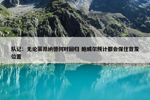 队记：无论莱昂纳德何时回归 鲍威尔预计都会保住首发位置