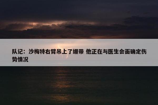 队记：沙梅特右臂吊上了绷带 他正在与医生会面确定伤势情况