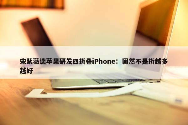 宋紫薇谈苹果研发四折叠iPhone：固然不是折越多越好