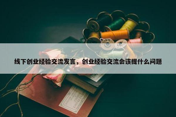 线下创业经验交流发言，创业经验交流会该提什么问题