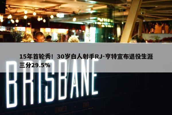 15年首轮秀！30岁白人射手RJ-亨特宣布退役生涯三分29.5%